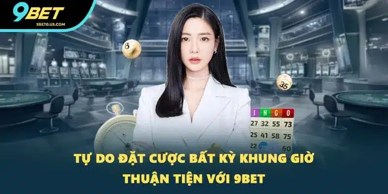 Tự do đặt cược bất kỳ khung giờ thuận tiện với 9BET